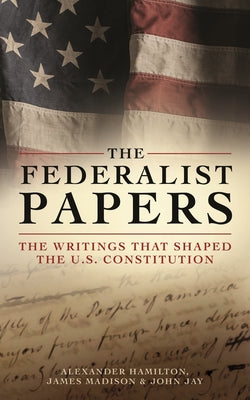 The Federalist Papers: The Writings that Shaped the U.S. Constitution