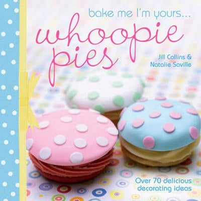 Bake Me I'm Yours... Whoopie Pies: Over 70 Excuses to Bake, Fill and Decorate