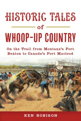 Historic Tales of Whoop-Up Country: On the Trail from Montana's Fort Benton to Canada's Fort Macleod (Lost)