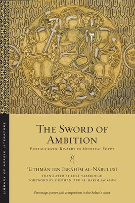 The Sword of Ambition: Bureaucratic Rivalry in Medieval Egypt (Library of Arabic Literature, 52)