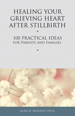 Healing Your Grieving Heart After Stillbirth: 100 Practical Ideas for Parents and Families (Healing Your Grieving Heart series)