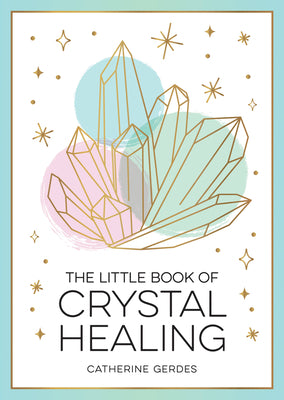 The Little Book of Crystal Healing: A Beginners Guide to Harnessing the Healing Power of Crystals