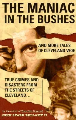 The Maniac in the Bushes: More True Tales of Cleveland Crime and Disaster