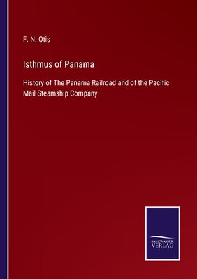 Isthmus of Panama: History of the Panama Railroad, and of the Pacific Mail Steamship Company: Together with a Traveller's Guide and Businessman's ... Connecting It with Europe, the United...