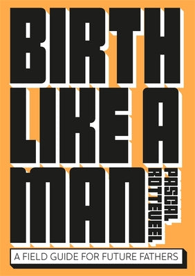 Birth Like a Man: A Field Guide for Future Fathers