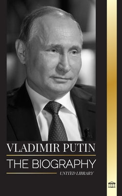 Vladimir Putin: The biography of the Tsar of Russia, his Rise to the Kremlin, War and the West (Politics)