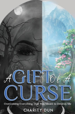 A Gift Of A Curse: Overcoming Everything that was meant to destroy me